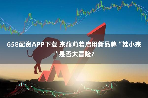 658配资APP下载 宗馥莉若启用新品牌“娃小宗”是否太冒险？