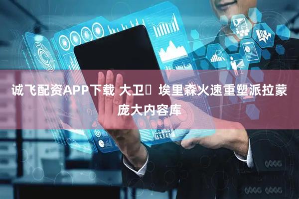 诚飞配资APP下载 大卫・埃里森火速重塑派拉蒙庞大内容库
