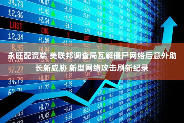 永旺配资端 美联邦调查局瓦解僵尸网络后意外助长新威胁 新型网络攻击刷新纪录