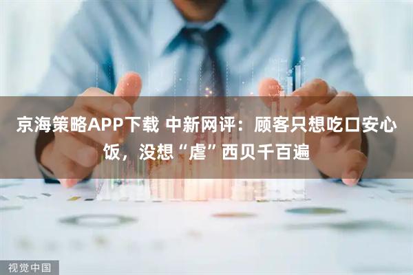 京海策略APP下载 中新网评：顾客只想吃口安心饭，没想“虐”西贝千百遍