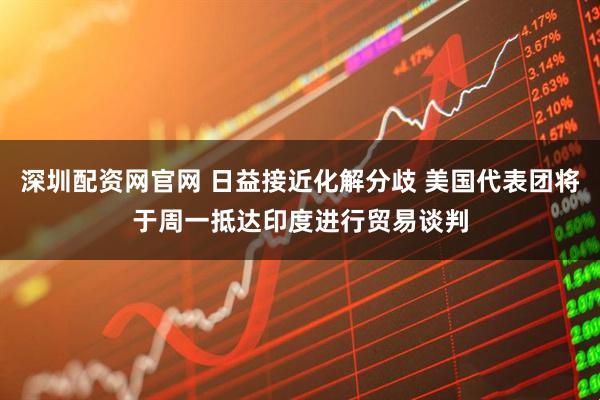 深圳配资网官网 日益接近化解分歧 美国代表团将于周一抵达印度进行贸易谈判