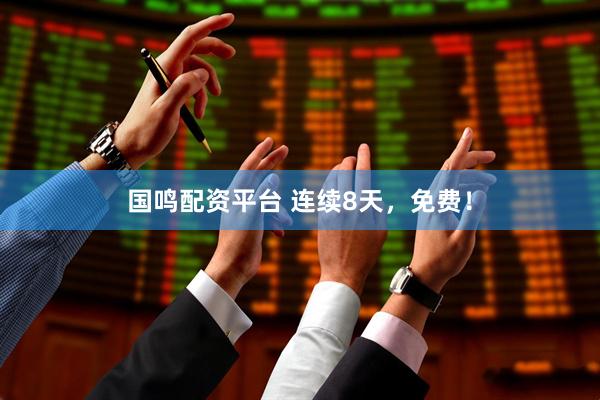 国鸣配资平台 连续8天，免费！