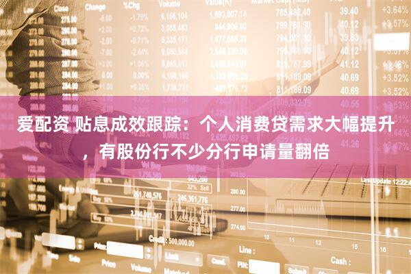 爱配资 贴息成效跟踪：个人消费贷需求大幅提升，有股份行不少分行申请量翻倍