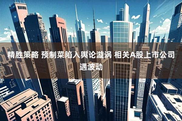 精胜策略 预制菜陷入舆论漩涡 相关A股上市公司遇波动