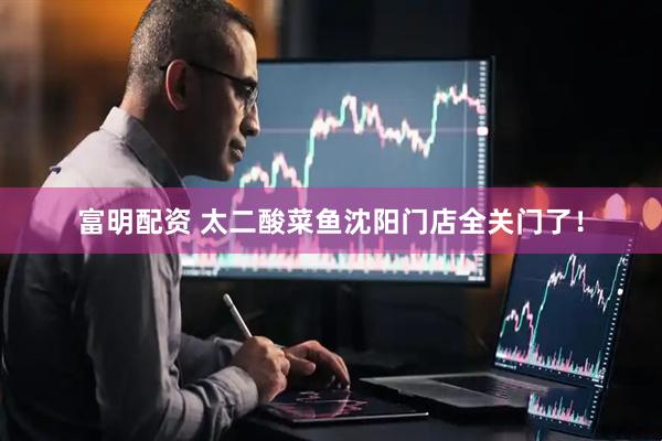 富明配资 太二酸菜鱼沈阳门店全关门了！