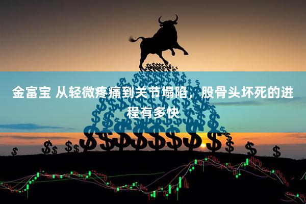 金富宝 从轻微疼痛到关节塌陷，股骨头坏死的进程有多快