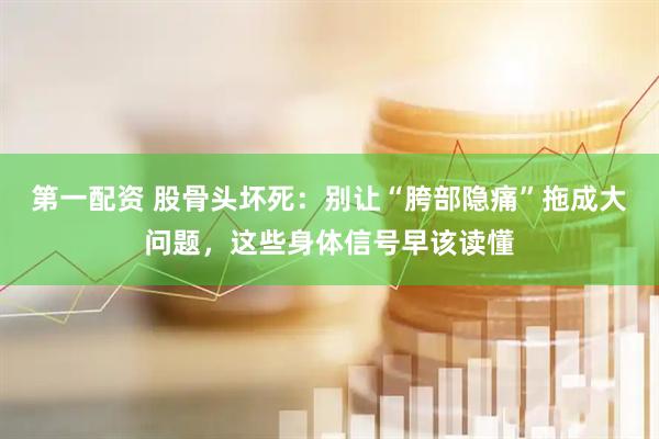 第一配资 股骨头坏死：别让“胯部隐痛”拖成大问题，这些身体信号早该读懂