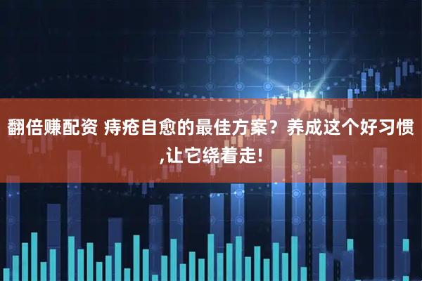 翻倍赚配资 痔疮自愈的最佳方案？养成这个好习惯,让它绕着走!