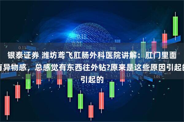 银泰证券 潍坊鸢飞肛肠外科医院讲解：肛门里面有异物感，总感觉有东西往外钻?原来是这些原因引起的