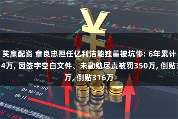 笑赢配资 章良忠担任亿利洁能独董被坑惨: 6年累计薪酬34万, 因签字空白文件、未勤勉尽责被罚350万, 倒贴316万