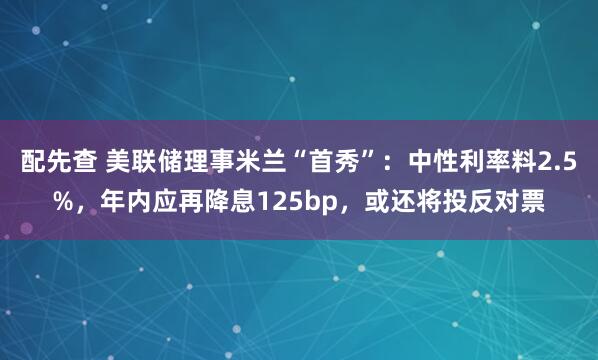 配先查 美联储理事米兰“首秀”：中性利率料2.5%，年内应再降息125bp，或还将投反对票