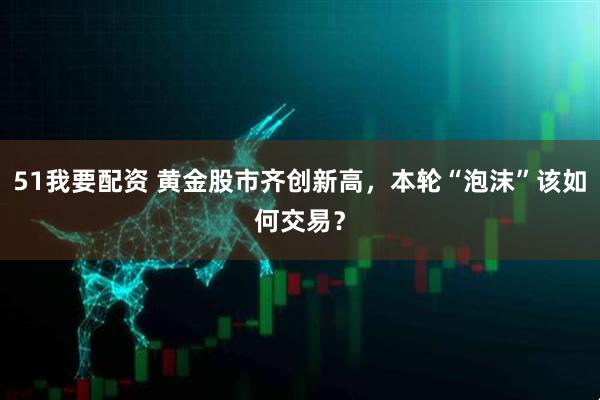 51我要配资 黄金股市齐创新高，本轮“泡沫”该如何交易？