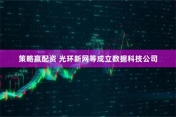 策略赢配资 光环新网等成立数据科技公司