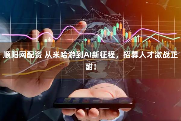 顺阳网配资 从米哈游到AI新征程，招募人才激战正酣！