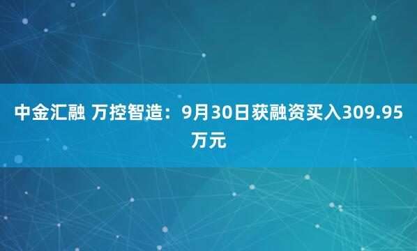 中金汇融 万控智造：9月30日获融资买入309.95万元