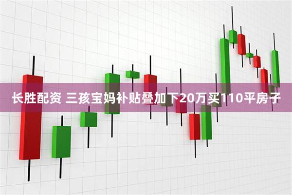 长胜配资 三孩宝妈补贴叠加下20万买110平房子