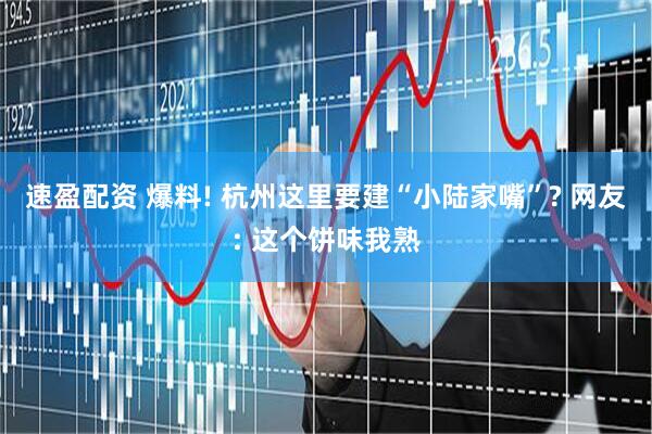 速盈配资 爆料! 杭州这里要建“小陆家嘴”? 网友: 这个饼味我熟