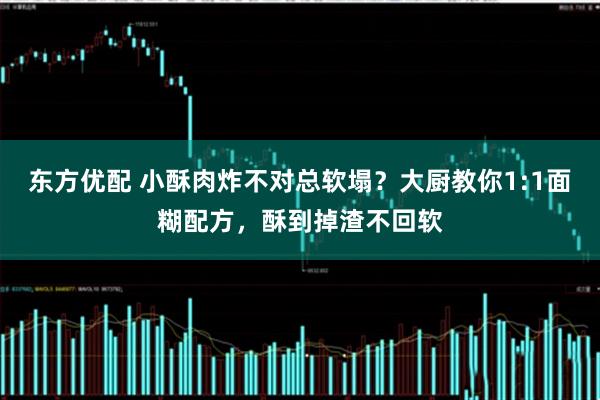 东方优配 小酥肉炸不对总软塌？大厨教你1:1面糊配方，酥到掉渣不回软
