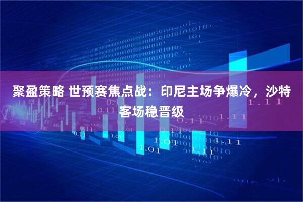 聚盈策略 世预赛焦点战：印尼主场争爆冷，沙特客场稳晋级