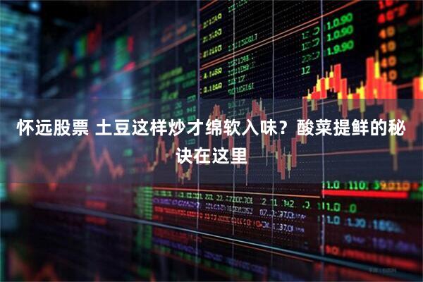 怀远股票 土豆这样炒才绵软入味？酸菜提鲜的秘诀在这里