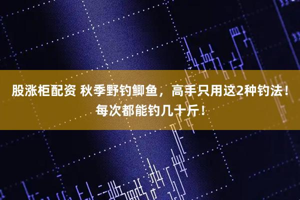 股涨柜配资 秋季野钓鲫鱼，高手只用这2种钓法！每次都能钓几十斤！
