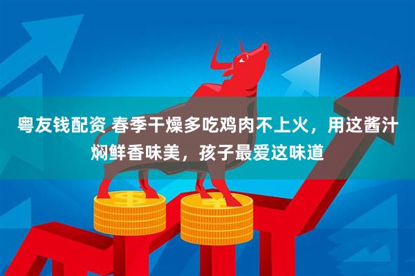 粤友钱配资 春季干燥多吃鸡肉不上火，用这酱汁焖鲜香味美，孩子最爱这味道