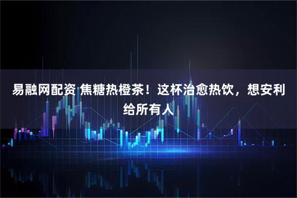 易融网配资 焦糖热橙茶！这杯治愈热饮，想安利给所有人