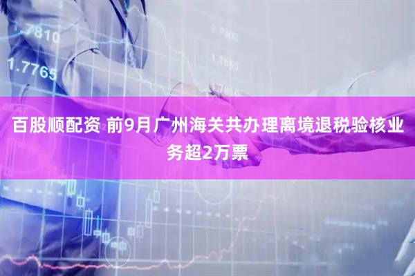 百股顺配资 前9月广州海关共办理离境退税验核业务超2万票