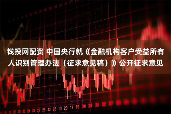 钱投网配资 中国央行就《金融机构客户受益所有人识别管理办法（征求意见稿）》公开征求意见