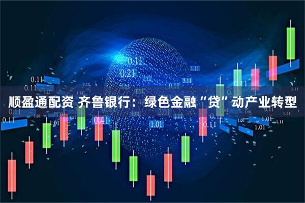 顺盈通配资 齐鲁银行：绿色金融“贷”动产业转型