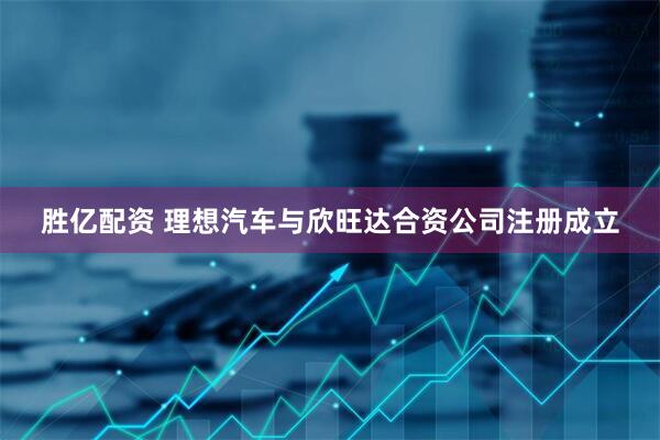 胜亿配资 理想汽车与欣旺达合资公司注册成立