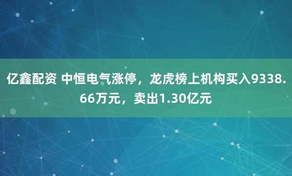 亿鑫配资 中恒电气涨停，龙虎榜上机构买入9338.66万元，卖出1.30亿元