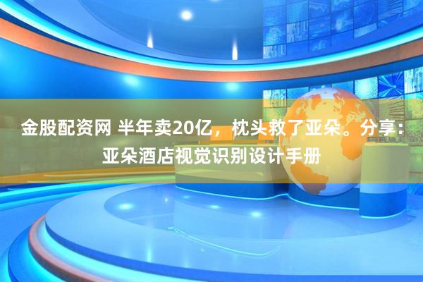 金股配资网 半年卖20亿，枕头救了亚朵。分享：亚朵酒店视觉识别设计手册