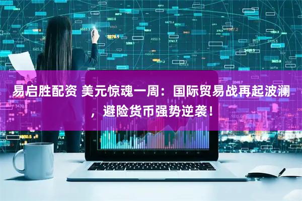 易启胜配资 美元惊魂一周：国际贸易战再起波澜，避险货币强势逆袭！