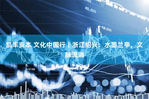 凯丰资本 文化中国行｜浙江绍兴：水墨兰亭，文脉流淌